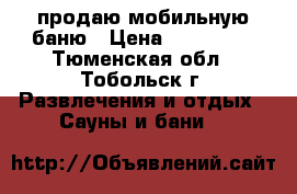 продаю мобильную баню › Цена ­ 320 000 - Тюменская обл., Тобольск г. Развлечения и отдых » Сауны и бани   